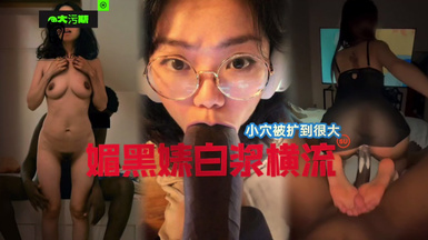 國女媚黑系列，小穴被操到最大，媚黑婊白漿橫流！