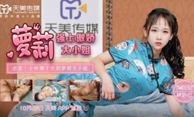 天美傳媒 TM0132 強上傲嬌蘿莉大小姐 林妙可